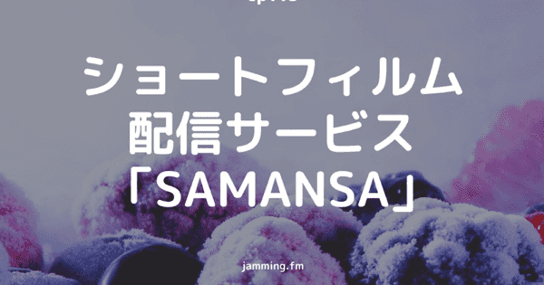 ep115:ショートフィルム配信サービス「SAMANSA」